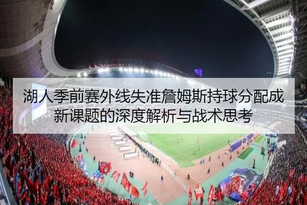 湖人季前赛外线失准詹姆斯持球分配成新课题的深度解析与战术思考